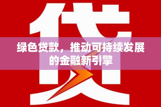 东至绿色贷款，推动可持续发展的金融新引擎