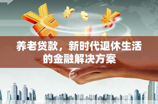 东至养老贷款，新时代退休生活的金融解决方案