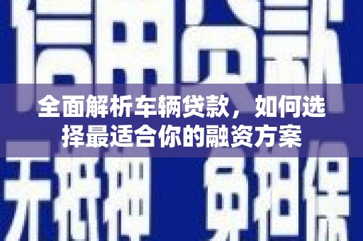东至全面解析车辆贷款，如何选择最适合你的融资方案