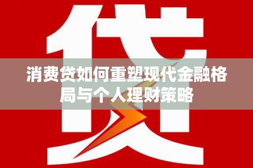 东至消费贷如何重塑现代金融格局与个人理财策略