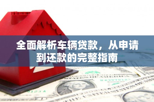 东至全面解析车辆贷款，从申请到还款的完整指南