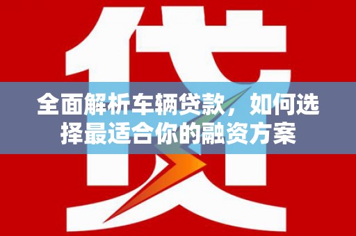 东至全面解析车辆贷款，如何选择最适合你的融资方案