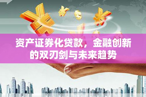 东至资产证券化贷款，金融创新的双刃剑与未来趋势
