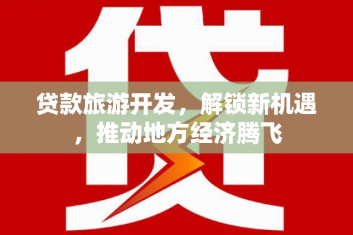 东至贷款旅游开发，解锁新机遇，推动地方经济腾飞
