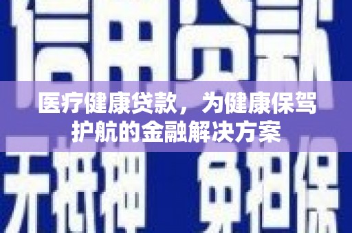 东至医疗健康贷款，为健康保驾护航的金融解决方案