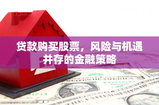 东至贷款购买股票，风险与机遇并存的金融策略