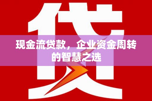 东至现金流贷款，企业资金周转的智慧之选
