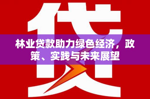 东至林业贷款助力绿色经济，政策、实践与未来展望