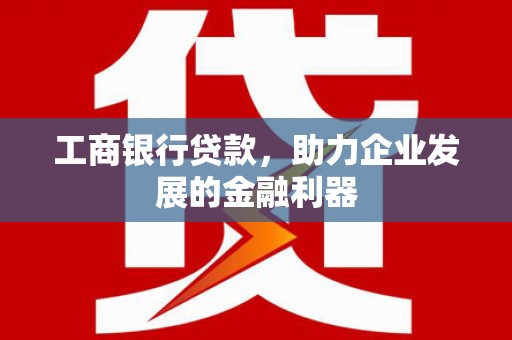 东至工商银行贷款，助力企业发展的金融利器