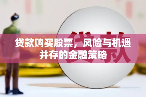 东至贷款购买股票，风险与机遇并存的金融策略