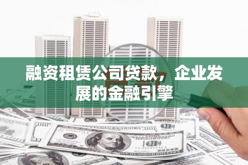 东至融资租赁公司贷款，企业发展的金融引擎