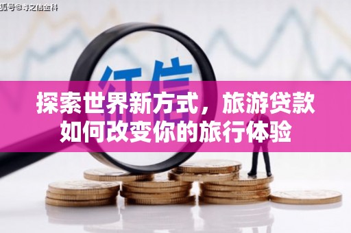东至探索世界新方式，旅游贷款如何改变你的旅行体验