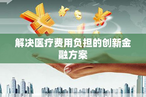 东至解决医疗费用负担的创新金融方案