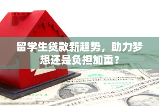 东至留学生贷款新趋势，助力梦想还是负担加重？