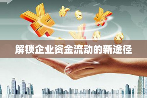 东至解锁企业资金流动的新途径