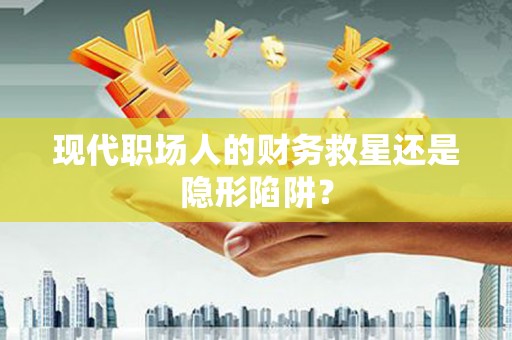 东至现代职场人的财务救星还是隐形陷阱？