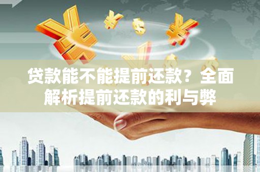 东至贷款能不能提前还款？全面解析提前还款的利与弊