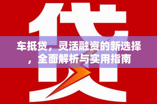 东至车抵贷，灵活融资的新选择，全面解析与实用指南