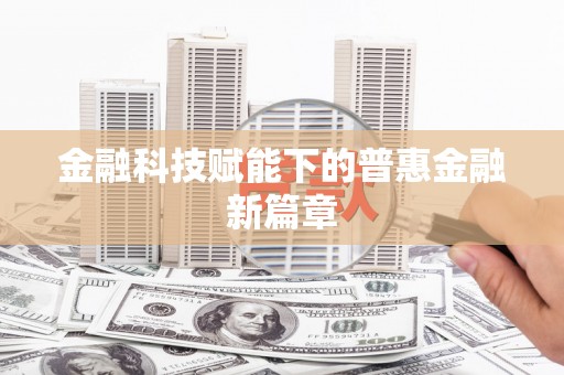 东至金融科技赋能下的普惠金融新篇章 东至金融科技赋能下的普惠金融新篇章