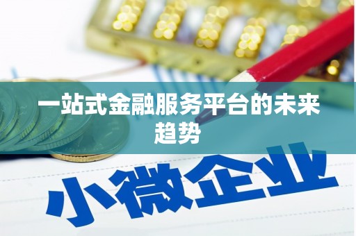 东至一站式金融服务平台的未来趋势