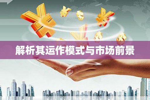 东至解析其运作模式与市场前景