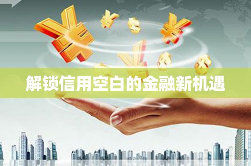东至解锁信用空白的金融新机遇