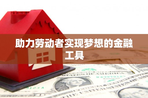 东至助力劳动者实现梦想的金融工具