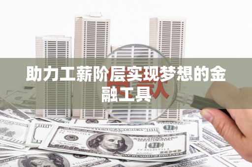 东至助力工薪阶层实现梦想的金融工具