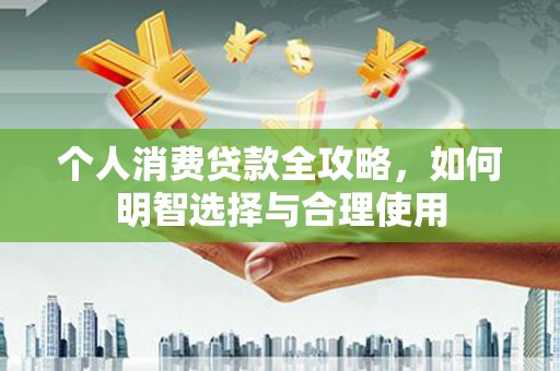 东至个人消费贷款全攻略，如何明智选择与合理使用