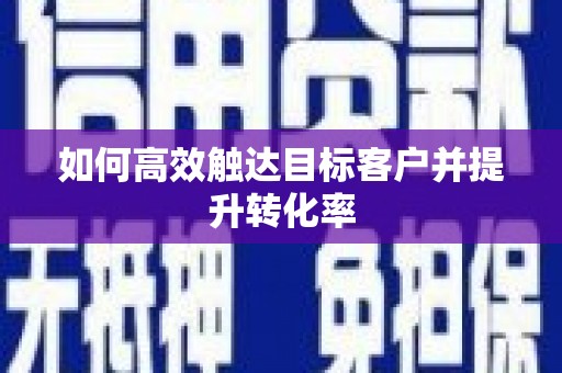 东至如何高效触达目标客户并提升转化率