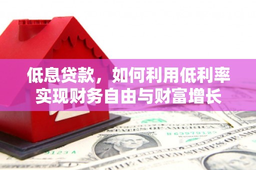 东至低息贷款，如何利用低利率实现财务自由与财富增长