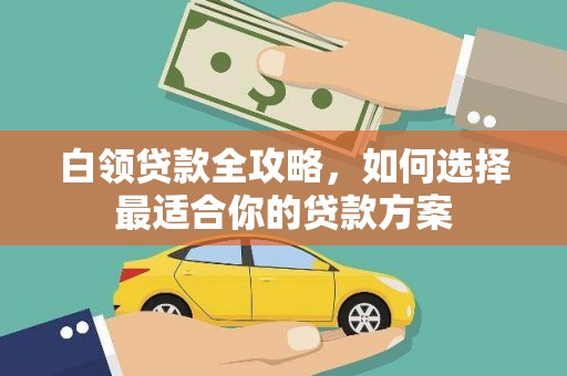 东至白领贷款全攻略，如何选择最适合你的贷款方案