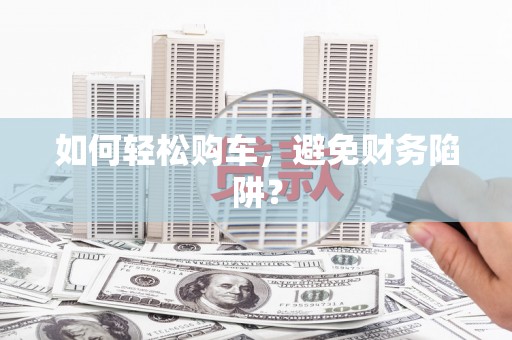 东至如何轻松购车，避免财务陷阱？