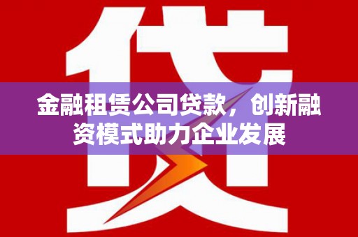 东至金融租赁公司贷款，创新融资模式助力企业发展