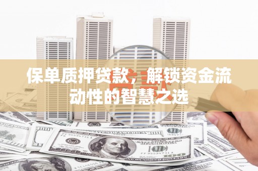 东至保单质押贷款，解锁资金流动性的智慧之选