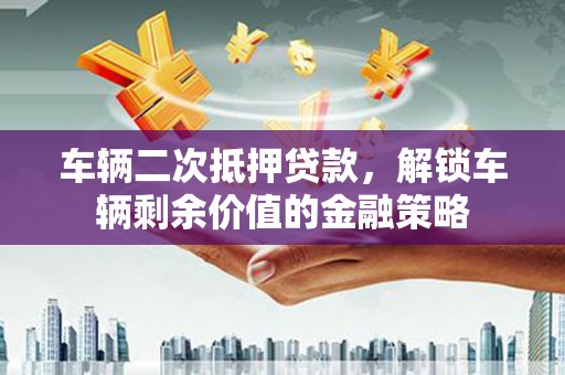 东至车辆二次抵押贷款，解锁车辆剩余价值的金融策略
