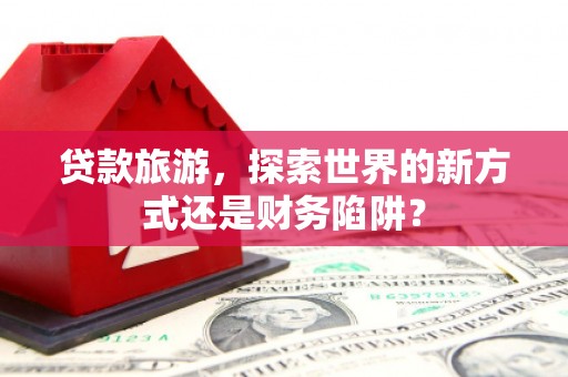 东至贷款旅游，探索世界的新方式还是财务陷阱？
