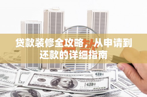 东至贷款装修全攻略，从申请到还款的详细指南