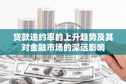 东至贷款违约率的上升趋势及其对金融市场的深远影响